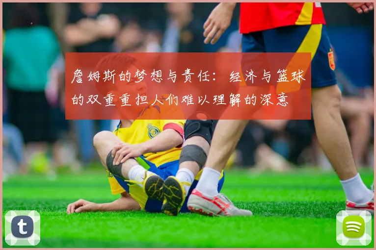 詹姆斯的梦想与责任：经济与篮球的双重重担人们难以理解的深意