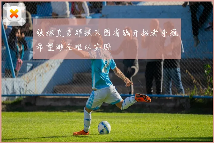 铁林直言邓顿只图省钱开拓者夺冠希望渺茫难以实现