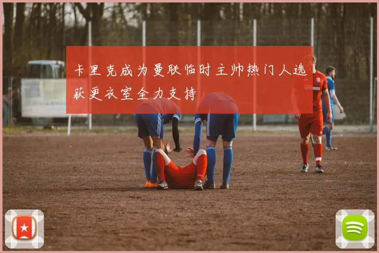 卡里克成为曼联临时主帅热门人选获更衣室全力支持