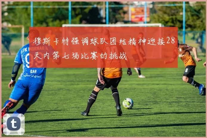 穆斯卡特强调球队团结精神迎接28天内第七场比赛的挑战