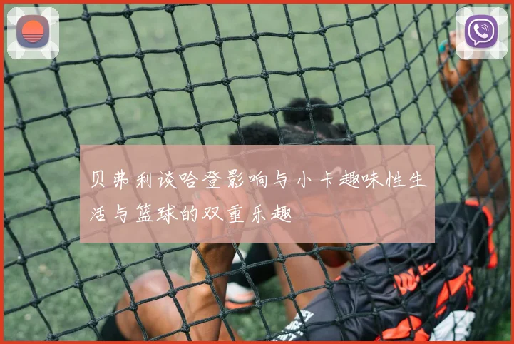 贝弗利谈哈登影响与小卡趣味性生活与篮球的双重乐趣