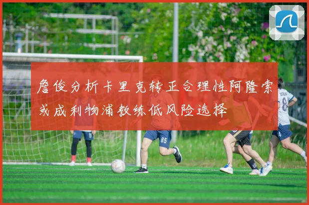 詹俊分析卡里克转正合理性阿隆索或成利物浦教练低风险选择