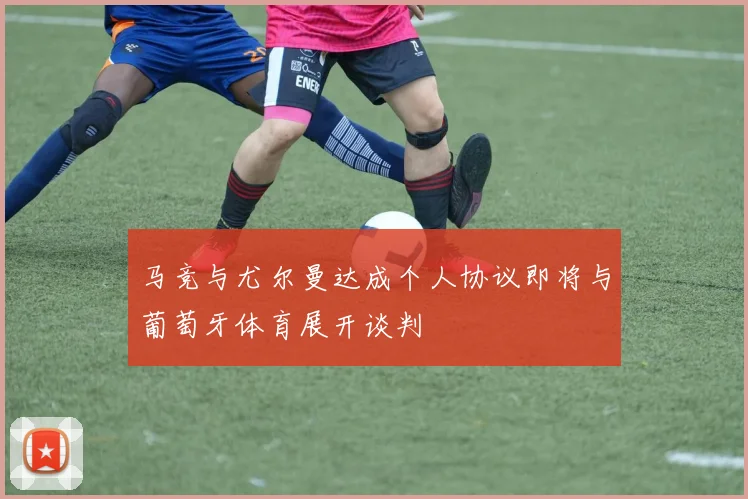 马竞与尤尔曼达成个人协议即将与葡萄牙体育展开谈判