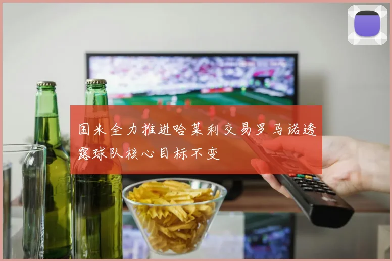 国米全力推进哈莱利交易罗马诺透露球队核心目标不变