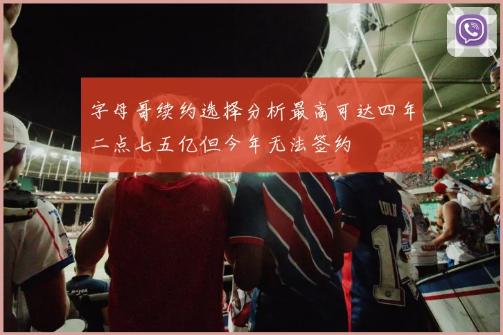 字母哥续约选择分析最高可达四年二点七五亿但今年无法签约