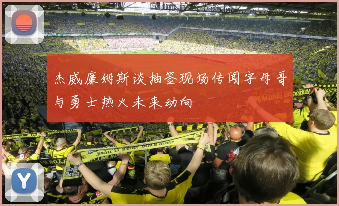 杰威廉姆斯谈抽签现场传闻字母哥与勇士热火未来动向