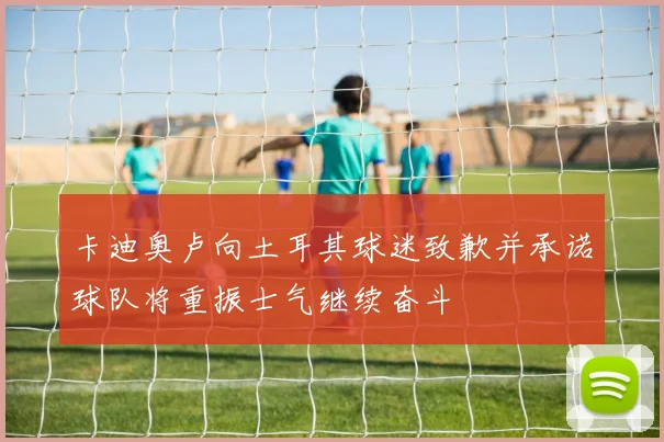 卡迪奥卢向土耳其球迷致歉并承诺球队将重振士气继续奋斗