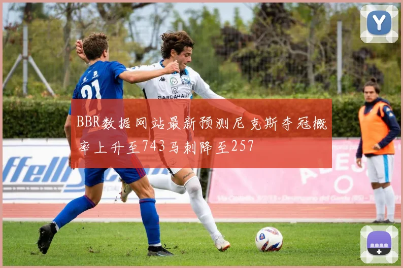 BBR数据网站最新预测尼克斯夺冠概率上升至743马刺降至257