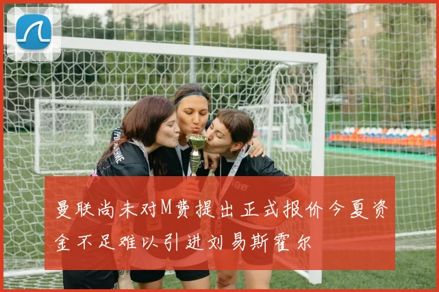 曼联尚未对M费提出正式报价今夏资金不足难以引进刘易斯霍尔