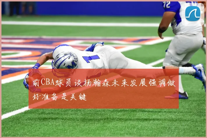 前CBA球员谈杨瀚森未来发展强调做好准备是关键