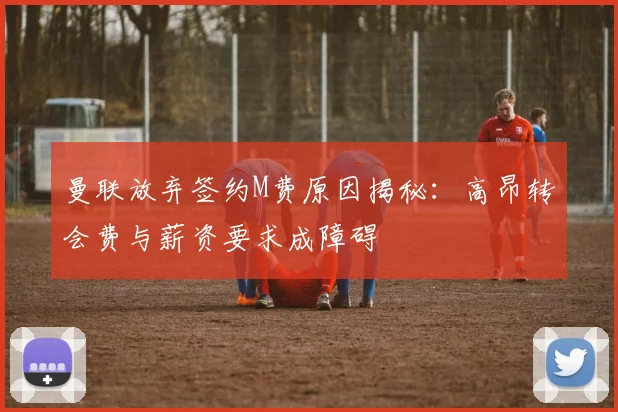 曼联放弃签约M费原因揭秘：高昂转会费与薪资要求成障碍