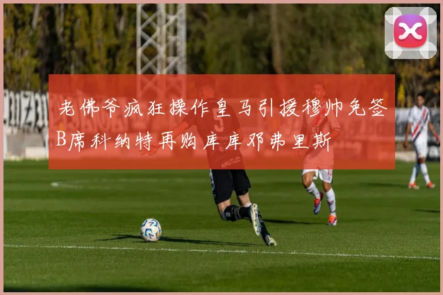 老佛爷疯狂操作皇马引援穆帅免签B席科纳特再购库库邓弗里斯