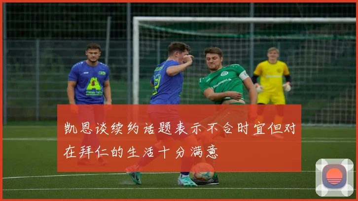 凯恩谈续约话题表示不合时宜但对在拜仁的生活十分满意