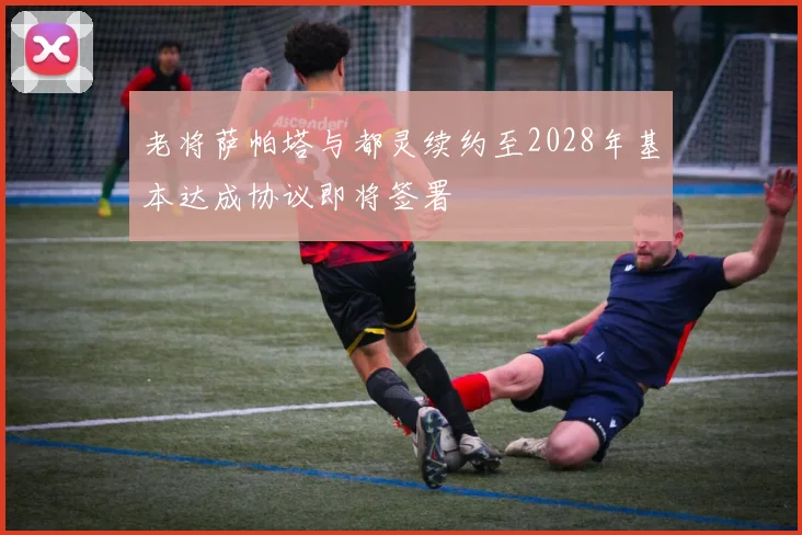 老将萨帕塔与都灵续约至2028年基本达成协议即将签署