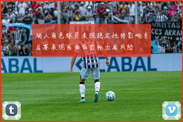 湖人角色球员表现稳定性将影响季后赛表现或面临首轮出局风险