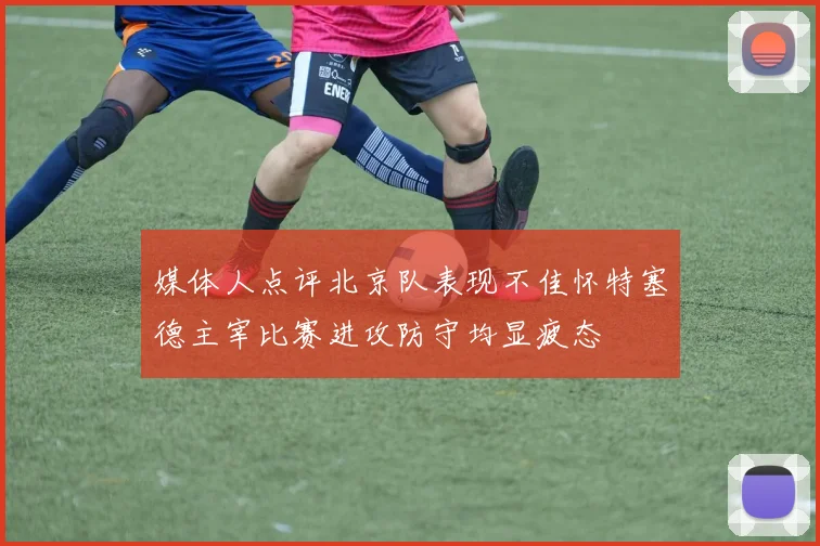 媒体人点评北京队表现不佳怀特塞德主宰比赛进攻防守均显疲态