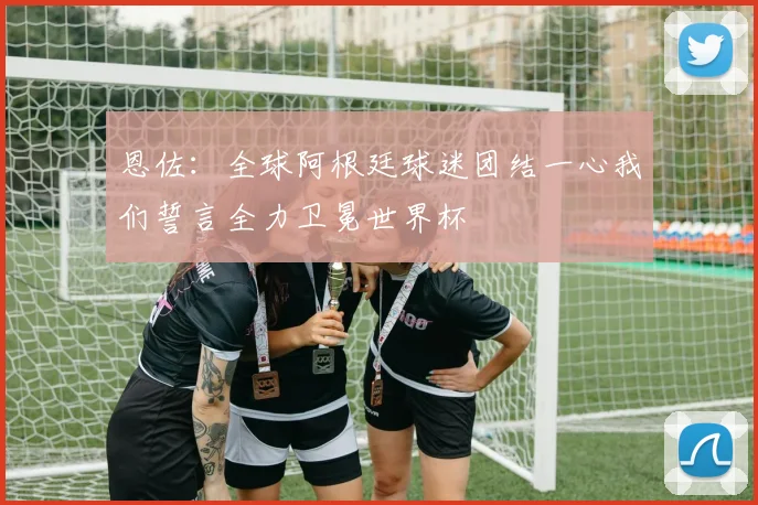恩佐：全球阿根廷球迷团结一心我们誓言全力卫冕世界杯