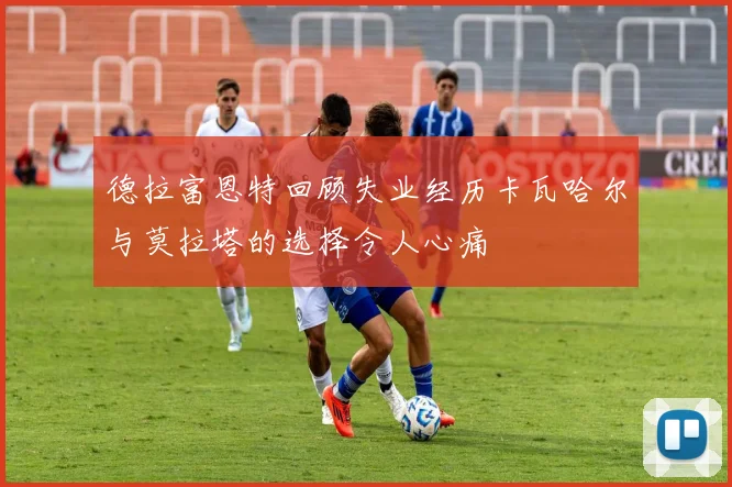 德拉富恩特回顾失业经历卡瓦哈尔与莫拉塔的选择令人心痛