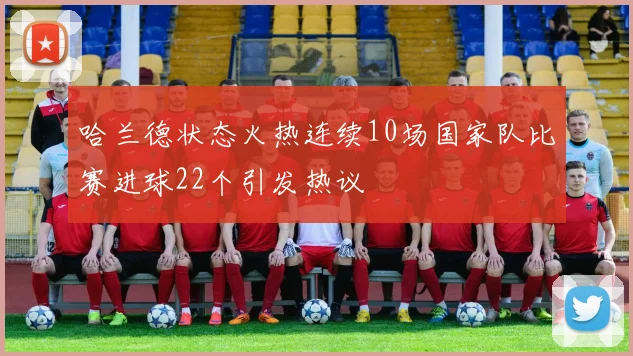 哈兰德状态火热连续10场国家队比赛进球22个引发热议