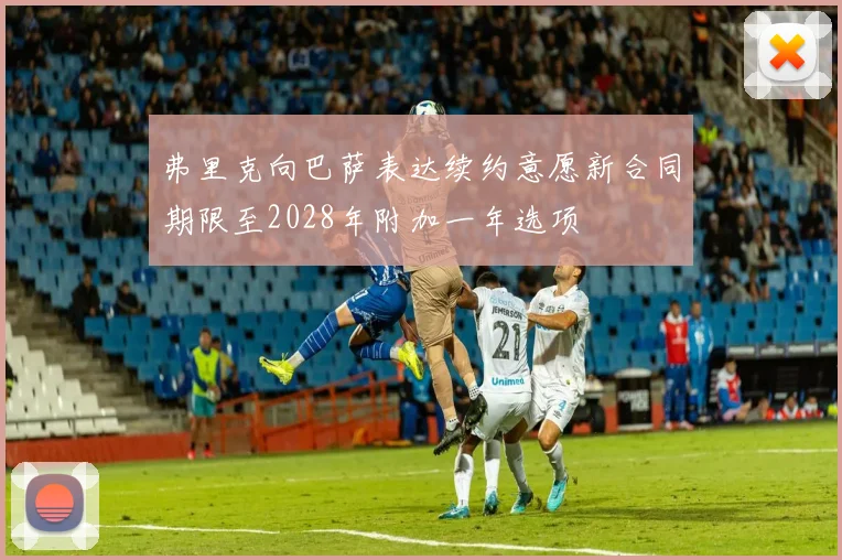 弗里克向巴萨表达续约意愿新合同期限至2028年附加一年选项