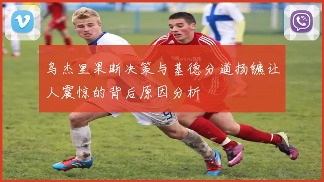 乌杰里果断决策与基德分道扬镳让人震惊的背后原因分析