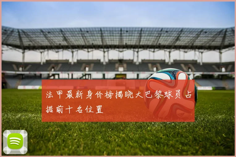 法甲最新身价榜揭晓大巴黎球员占据前十名位置
