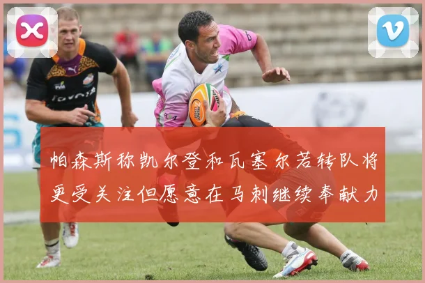 帕森斯称凯尔登和瓦塞尔若转队将更受关注但愿意在马刺继续奉献力量