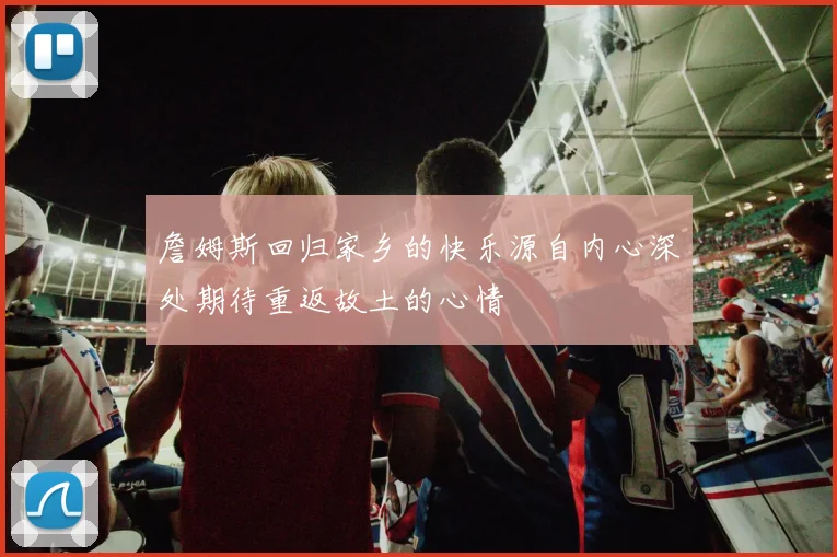 詹姆斯回归家乡的快乐源自内心深处期待重返故土的心情
