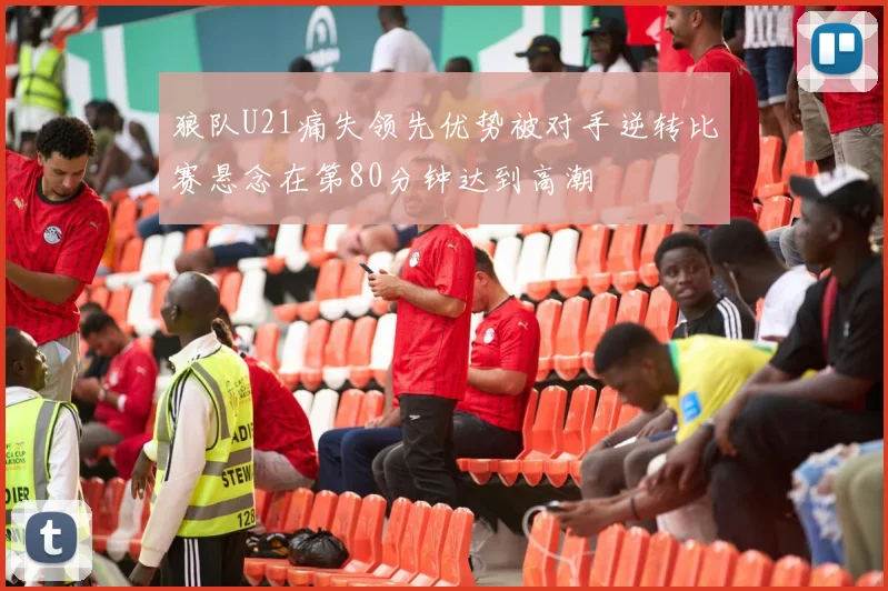 狼队U21痛失领先优势被对手逆转比赛悬念在第80分钟达到高潮