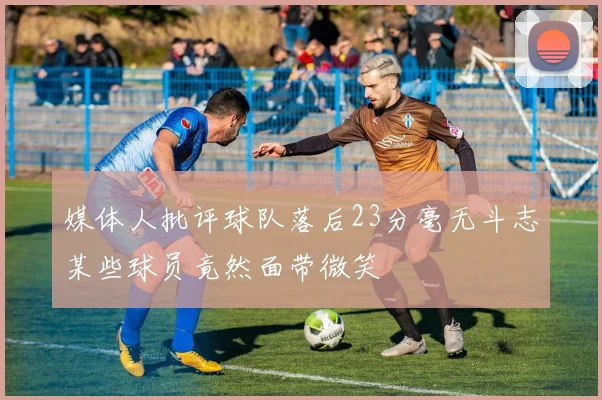 媒体人批评球队落后23分毫无斗志某些球员竟然面带微笑