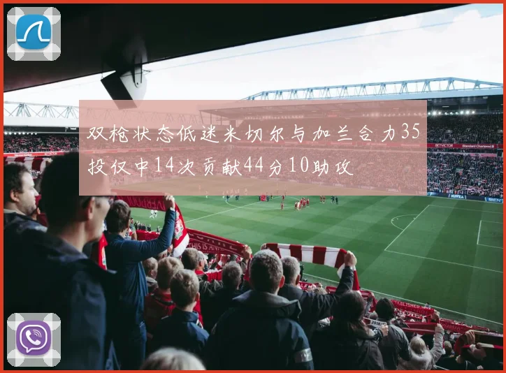 双枪状态低迷米切尔与加兰合力35投仅中14次贡献44分10助攻