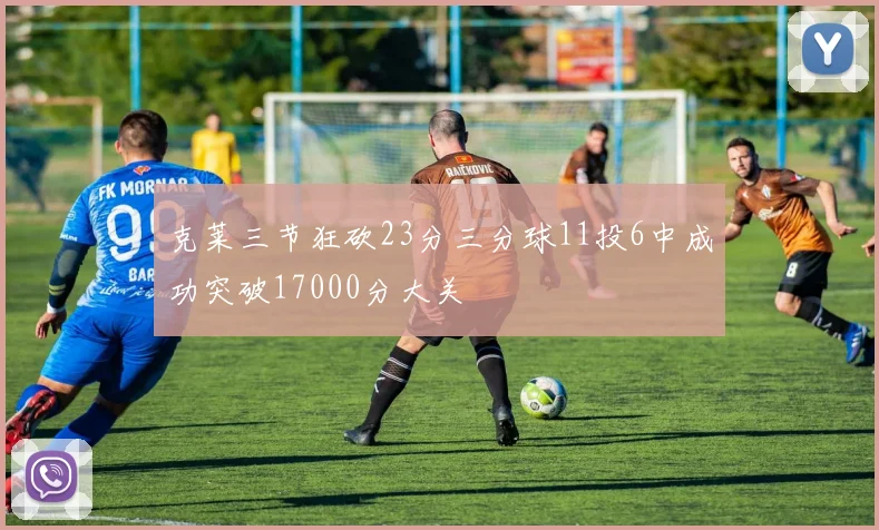克莱三节狂砍23分三分球11投6中成功突破17000分大关