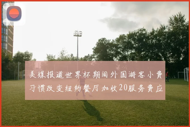 美媒报道世界杯期间外国游客小费习惯改变纽约餐厅加收20服务费应对
