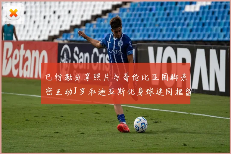 巴特勒分享照片与哥伦比亚国脚亲密互动J罗和迪亚斯化身球迷同框留念