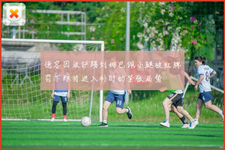 德容因放铲踢到姆巴佩小腿被红牌罚下即将进入补时的紧张局势
